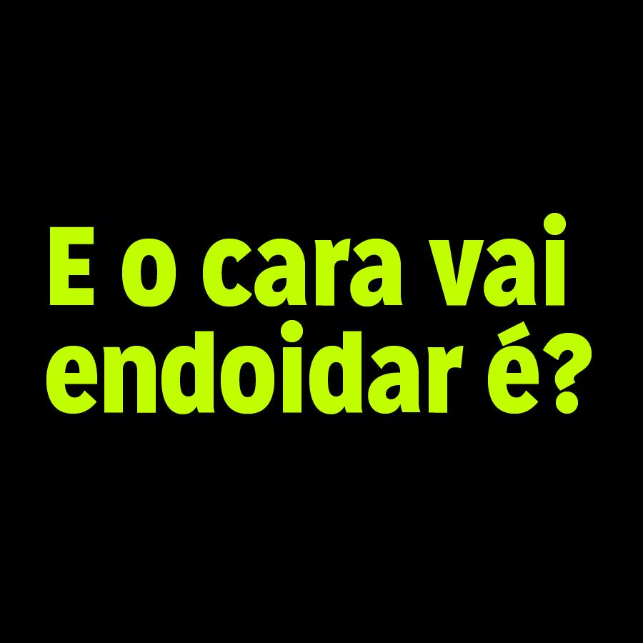E o cara vai endoidar, é?